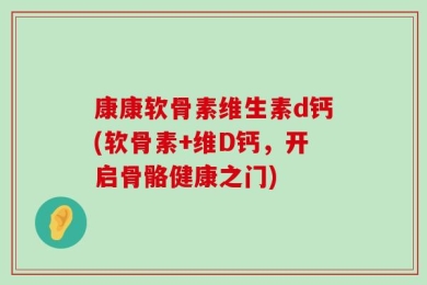 康康软骨素维生素d钙(软骨素+维D钙，开启骨骼健康之门)