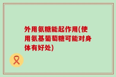 外用氨糖能起作用(使用氨基葡萄糖可能对身体有好处)