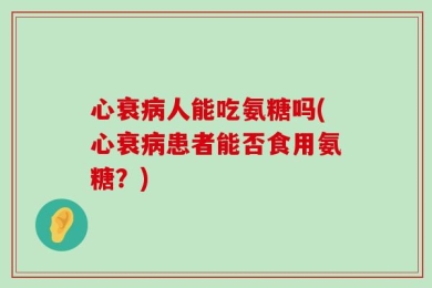 心衰病人能吃氨糖吗(心衰病患者能否食用氨糖？)