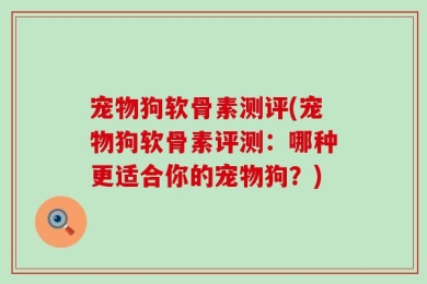 宠物狗软骨素测评(宠物狗软骨素评测：哪种更适合你的宠物狗？)