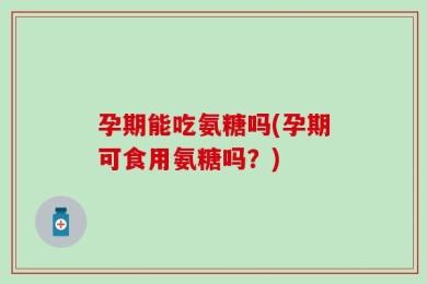 孕期能吃氨糖吗(孕期可食用氨糖吗？)