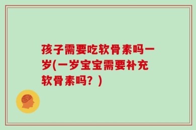 孩子需要吃软骨素吗一岁(一岁宝宝需要补充软骨素吗？)