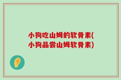 小狗吃山姆的软骨素(小狗品尝山姆软骨素)