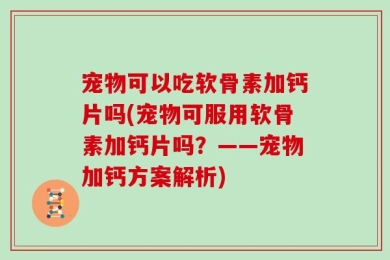 宠物可以吃软骨素加钙片吗(宠物可服用软骨素加钙片吗？——宠物加钙方案解析)
