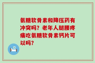 氨糖软骨素和降压药有冲突吗？老年人腿腰疼痛吃氨糖软骨素钙片可以吗？