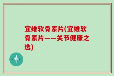 宜维软骨素片(宜维软骨素片——关节健康之选)