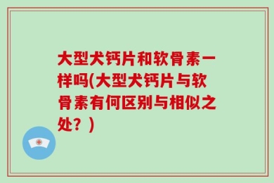 大型犬钙片和软骨素一样吗(大型犬钙片与软骨素有何区别与相似之处？)