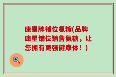 康星牌铺位氨糖(品牌康星铺位销售氨糖，让您拥有更强健康体！)