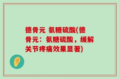 德骨元 氨糖硫酸(德骨元：氨糖硫酸，缓解关节疼痛效果显著)