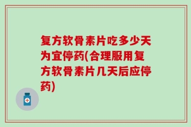 复方软骨素片吃多少天为宜停药(合理服用复方软骨素片几天后应停药)