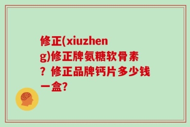 修正(xiuzheng)修正牌氨糖软骨素？修正品牌钙片多少钱一盒？