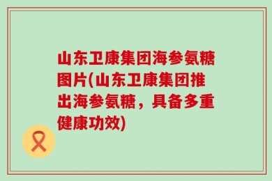 山东卫康集团海参氨糖图片(山东卫康集团推出海参氨糖，具备多重健康功效)