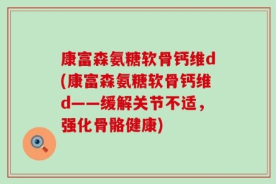 康富森氨糖软骨钙维d(康富森氨糖软骨钙维d——缓解关节不适，强化骨骼健康)