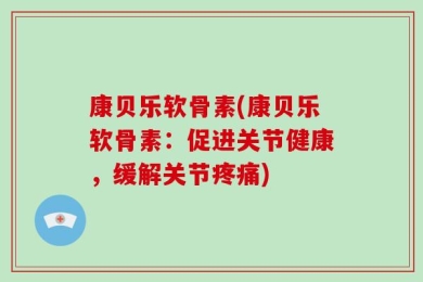 康贝乐软骨素(康贝乐软骨素：促进关节健康，缓解关节疼痛)