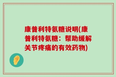 康普利特氨糖说明(康普利特氨糖：帮助缓解关节疼痛的有效药物)