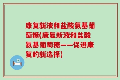 康复新液和盐酸氨基葡萄糖(康复新液和盐酸氨基葡萄糖——促进康复的新选择)