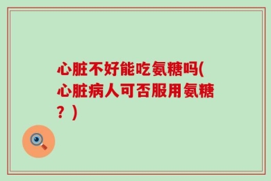 心脏不好能吃氨糖吗(心脏病人可否服用氨糖？)