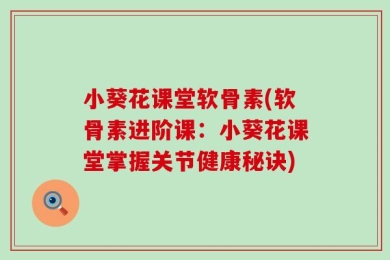 小葵花课堂软骨素(软骨素进阶课：小葵花课堂掌握关节健康秘诀)