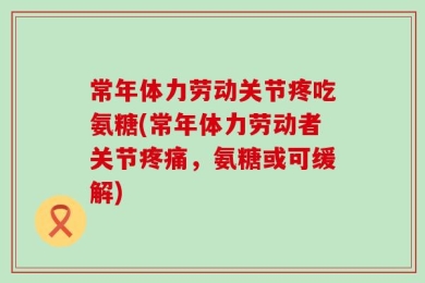 常年体力劳动关节疼吃氨糖(常年体力劳动者关节疼痛，氨糖或可缓解)