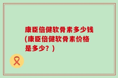 康臣倍健软骨素多少钱(康臣倍健软骨素价格是多少？)