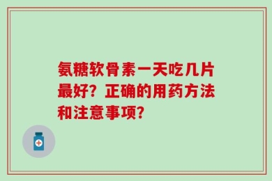 氨糖软骨素一天吃几片最好？正确的用药方法和注意事项？