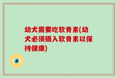 幼犬需要吃软骨素(幼犬必须摄入软骨素以保持健康)