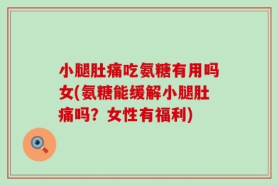 小腿肚痛吃氨糖有用吗女(氨糖能缓解小腿肚痛吗？女性有福利)