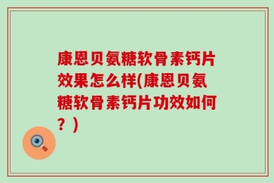 康恩贝氨糖软骨素钙片效果怎么样(康恩贝氨糖软骨素钙片功效如何？)