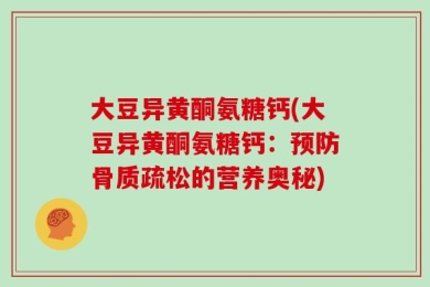 大豆异黄酮氨糖钙(大豆异黄酮氨糖钙：预防骨质疏松的营养奥秘)