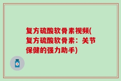 复方硫酸软骨素视频(复方硫酸软骨素：关节保健的强力助手)