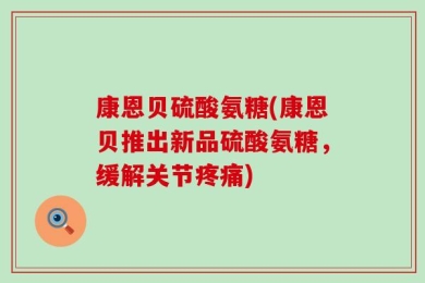 康恩贝硫酸氨糖(康恩贝推出新品硫酸氨糖，缓解关节疼痛)
