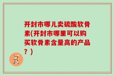 开封市哪儿卖硫酸软骨素(开封市哪里可以购买软骨素含量高的产品？)