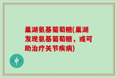 巢湖氨基葡萄糖(巢湖发现氨基葡萄糖，或可助治疗关节疾病)