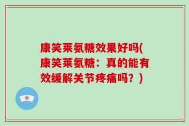 康笑莱氨糖效果好吗(康笑莱氨糖：真的能有效缓解关节疼痛吗？)
