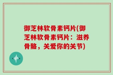 御芝林软骨素钙片(御芝林软骨素钙片：滋养骨骼，关爱你的关节)