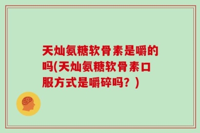天灿氨糖软骨素是嚼的吗(天灿氨糖软骨素口服方式是嚼碎吗？)