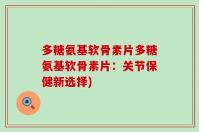 多糖氨基软骨素片多糖氨基软骨素片：关节保健新选择)