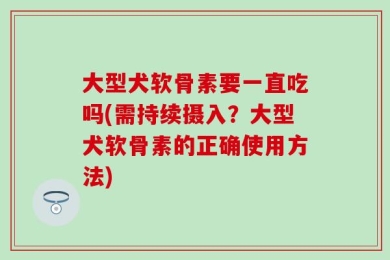 大型犬软骨素要一直吃吗(需持续摄入？大型犬软骨素的正确使用方法)