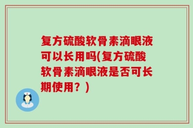 复方硫酸软骨素滴眼液可以长用吗(复方硫酸软骨素滴眼液是否可长期使用？)
