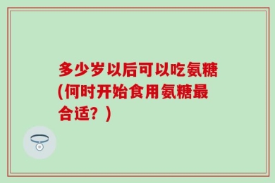 多少岁以后可以吃氨糖(何时开始食用氨糖最合适？)
