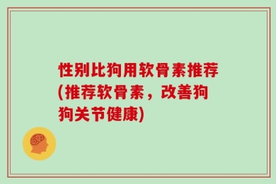 性别比狗用软骨素推荐(推荐软骨素，改善狗狗关节健康)