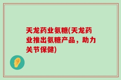 天龙药业氨糖(天龙药业推出氨糖产品，助力关节保健)