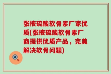 张掖硫酸软骨素厂家优质(张掖硫酸软骨素厂商提供优质产品，完美解决软骨问题)