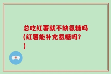 总吃红薯就不缺氨糖吗(红薯能补充氨糖吗？)