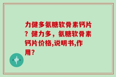 力健多氨糖软骨素钙片？健力多，氨糖软骨素钙片价格,说明书,作用？