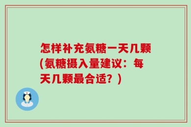 怎样补充氨糖一天几颗(氨糖摄入量建议：每天几颗最合适？)