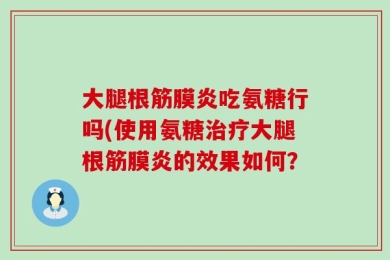 大腿根筋膜炎吃氨糖行吗(使用氨糖治疗大腿根筋膜炎的效果如何？