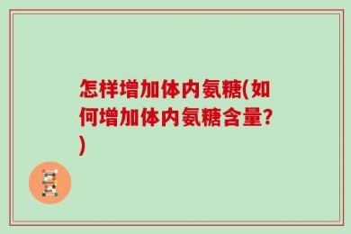 怎样增加体内氨糖(如何增加体内氨糖含量？)
