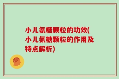 小儿氨糖颗粒的功效(小儿氨糖颗粒的作用及特点解析)