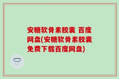 安糖软骨素胶囊 百度网盘(安糖软骨素胶囊免费下载百度网盘)
